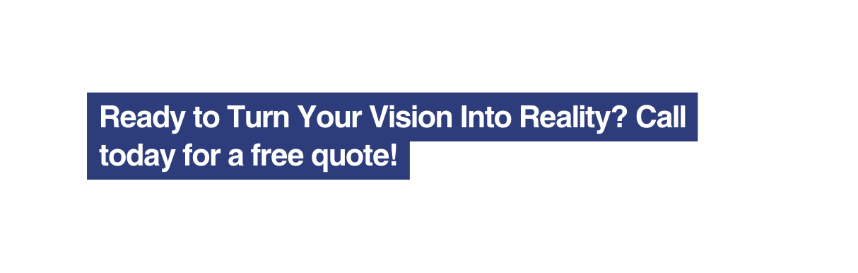 Ready to Turn Your Vision Into Reality Call today for a free quote
